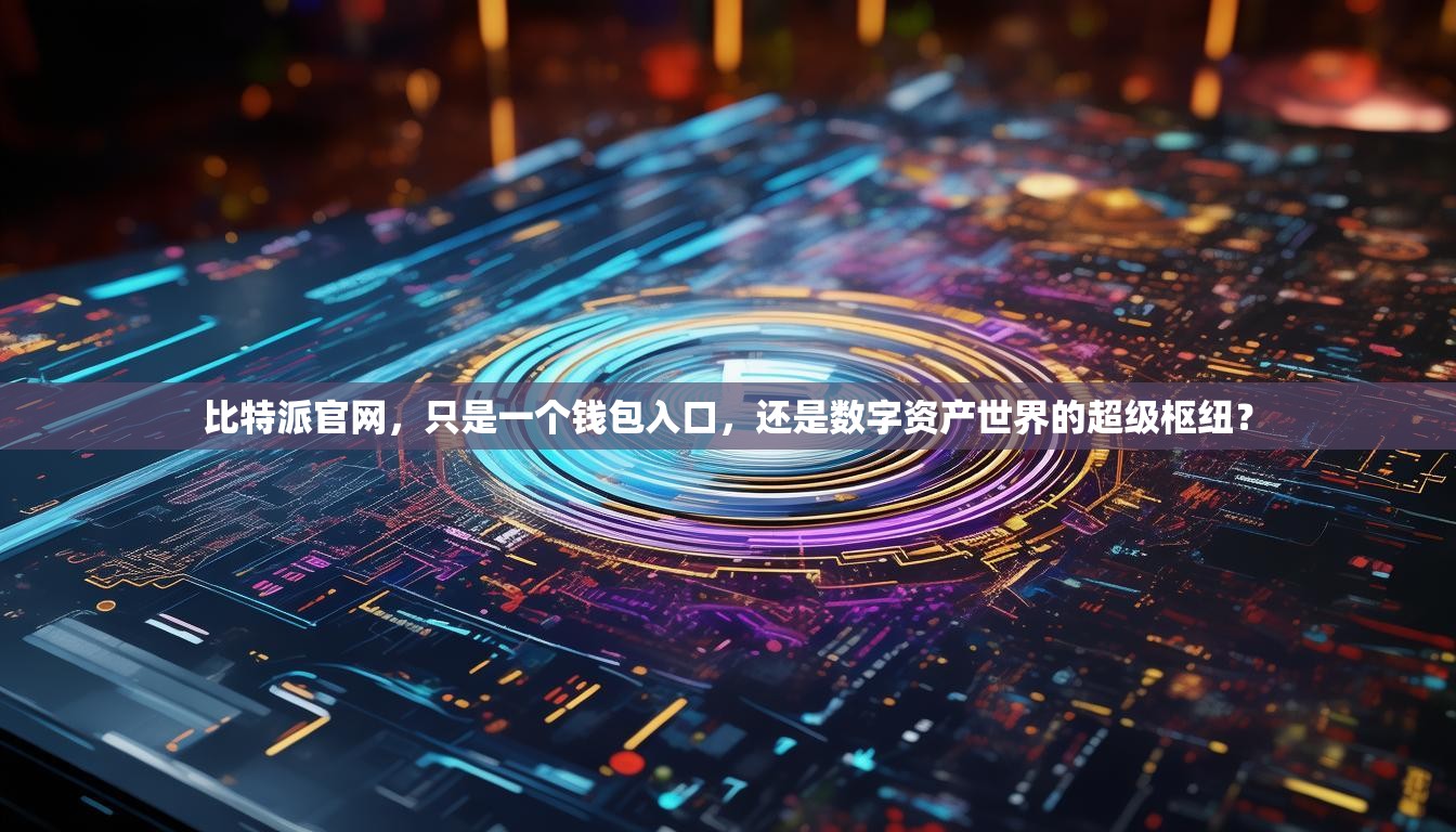 比特派官网，只是一个钱包入口，还是数字资产世界的超级枢纽？