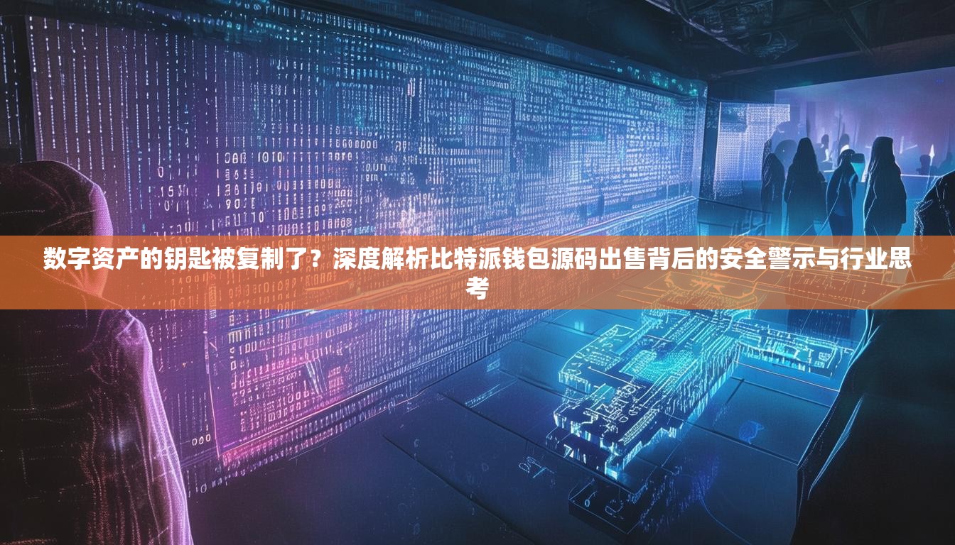 数字资产的钥匙被复制了？深度解析比特派钱包源码出售背后的安全警示与行业思考
