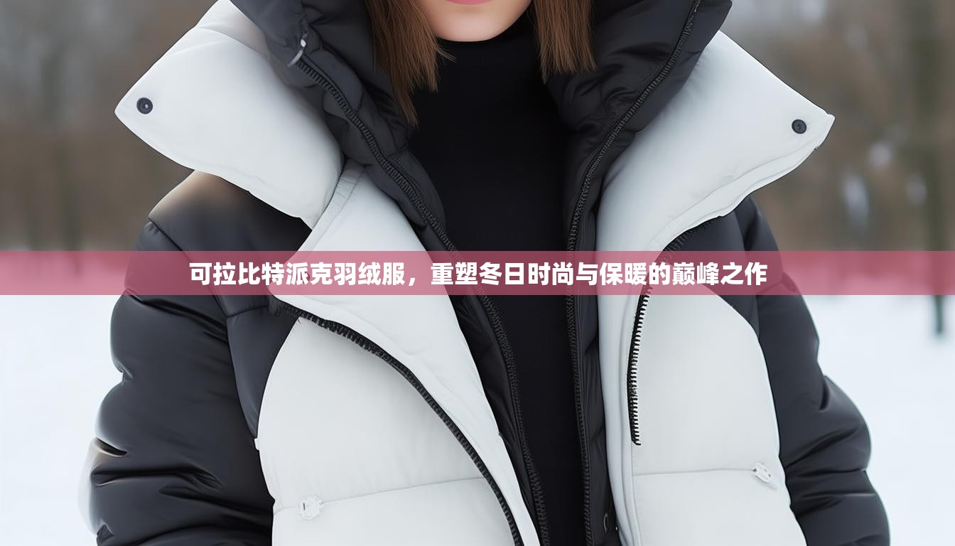 可拉比特派克羽绒服，重塑冬日时尚与保暖的巅峰之作