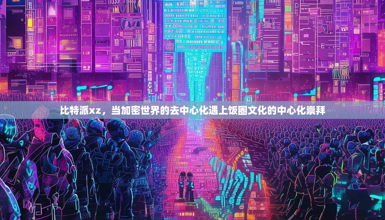 比特派xz，当加密世界的去中心化遇上饭圈文化的中心化崇拜